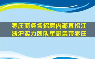 枣庄商务场招聘内部直招江浙沪实力团队军哥亲带枣庄