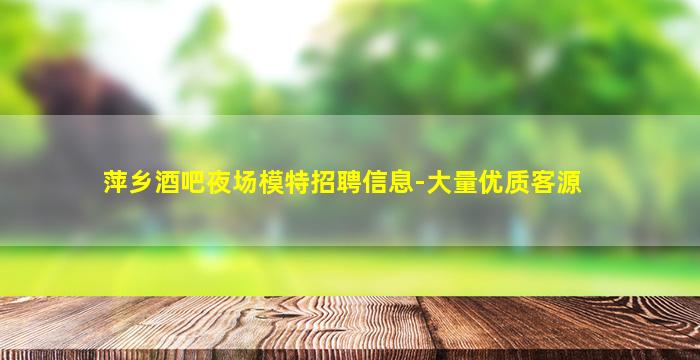 萍乡酒吧夜场模特招聘信息-大量优质客源